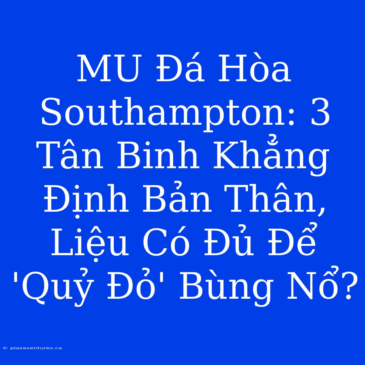 MU Đá Hòa Southampton: 3 Tân Binh Khẳng Định Bản Thân, Liệu Có Đủ Để 'Quỷ Đỏ' Bùng Nổ?