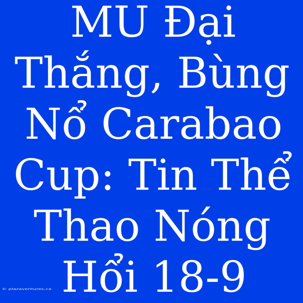 MU Đại Thắng, Bùng Nổ Carabao Cup: Tin Thể Thao Nóng Hổi 18-9