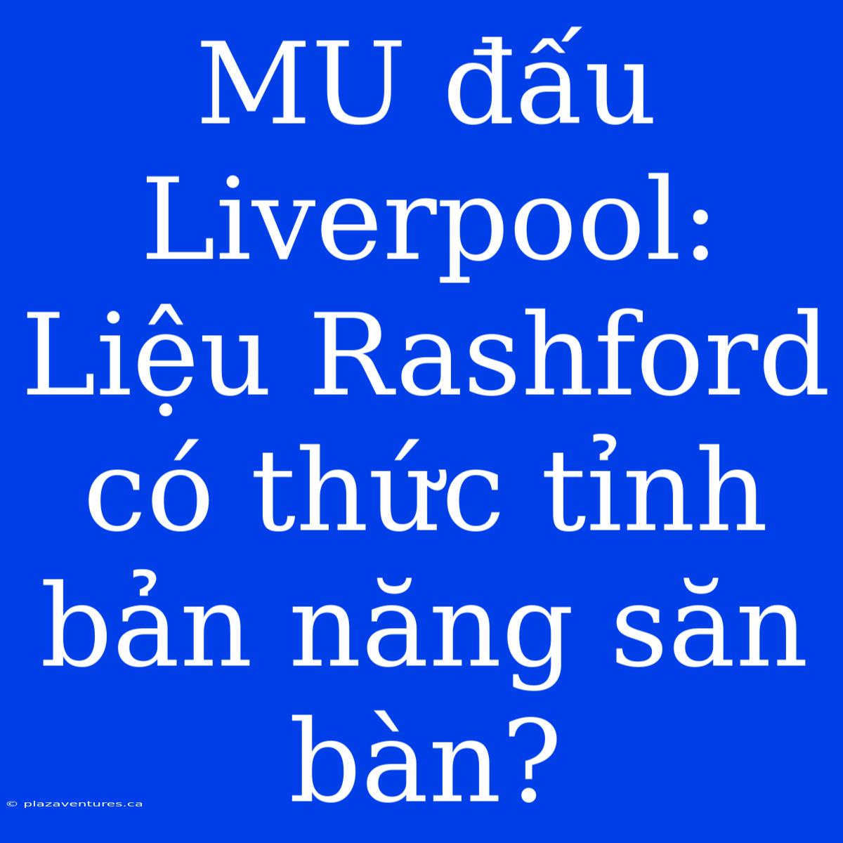 MU Đấu Liverpool: Liệu Rashford Có Thức Tỉnh Bản Năng Săn Bàn?