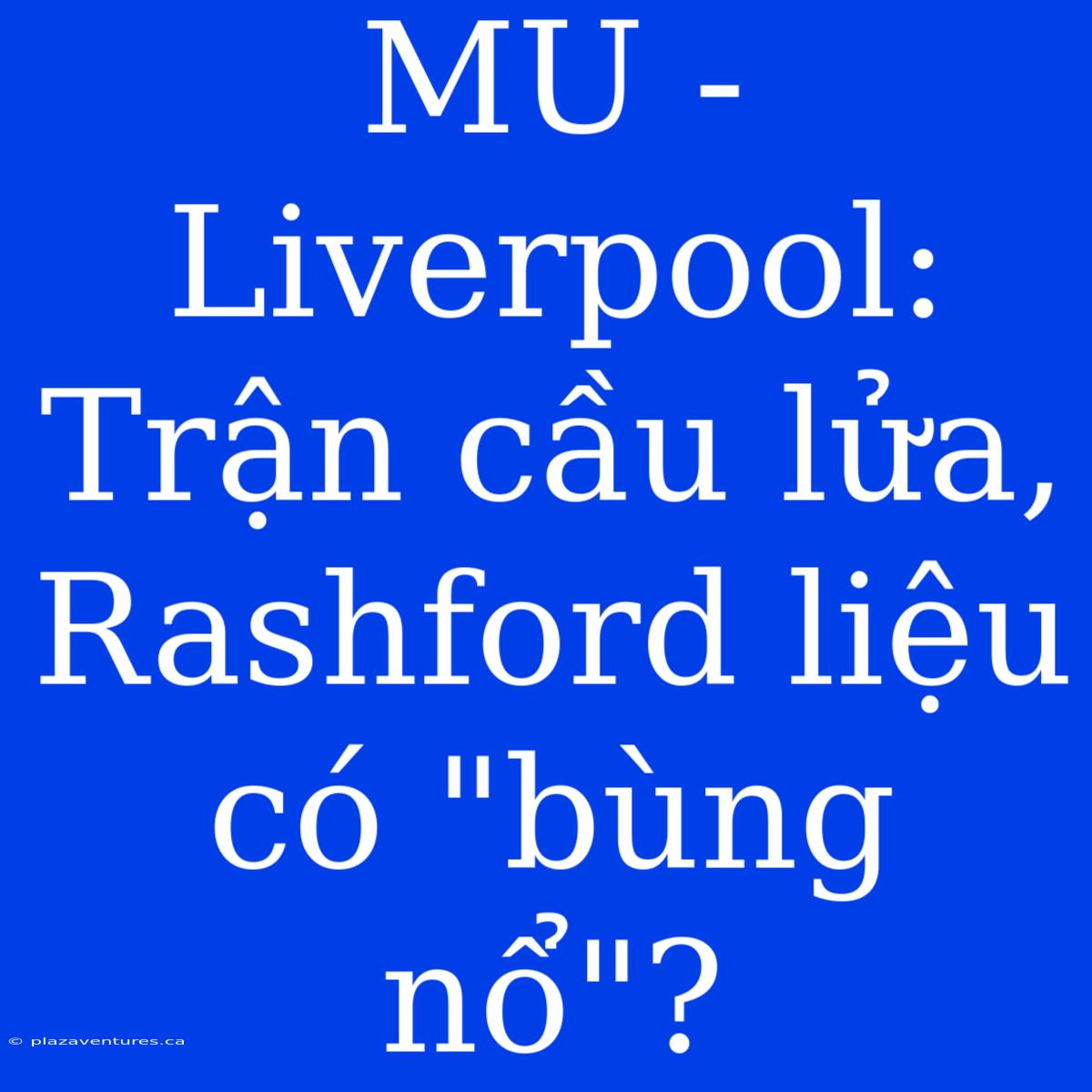 MU - Liverpool: Trận Cầu Lửa, Rashford Liệu Có 