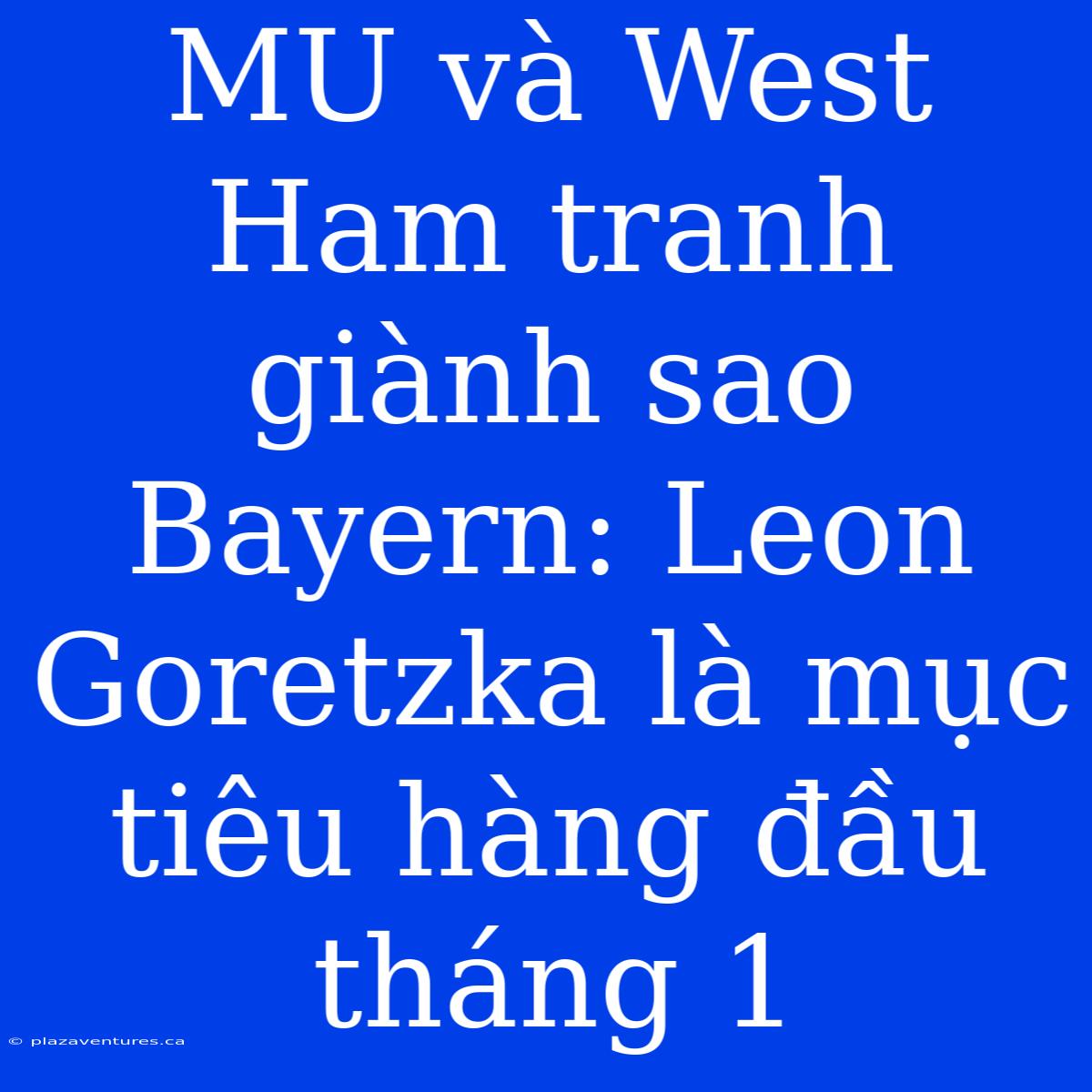 MU Và West Ham Tranh Giành Sao Bayern: Leon Goretzka Là Mục Tiêu Hàng Đầu Tháng 1