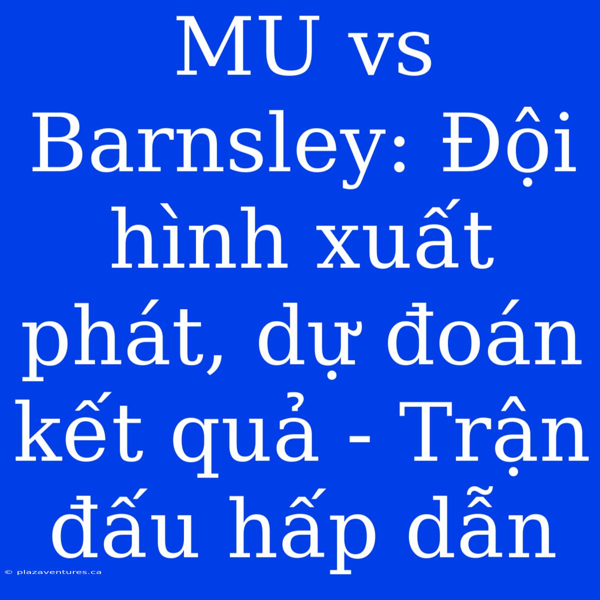 MU Vs Barnsley: Đội Hình Xuất Phát, Dự Đoán Kết Quả - Trận Đấu Hấp Dẫn