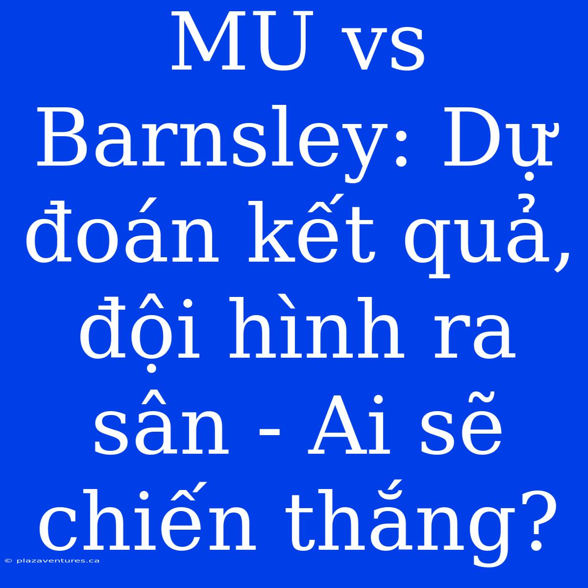 MU Vs Barnsley: Dự Đoán Kết Quả, Đội Hình Ra Sân - Ai Sẽ Chiến Thắng?