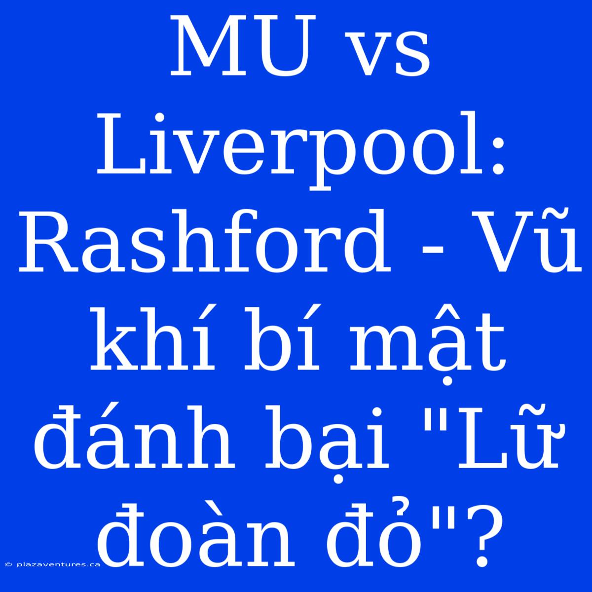 MU Vs Liverpool: Rashford - Vũ Khí Bí Mật Đánh Bại 