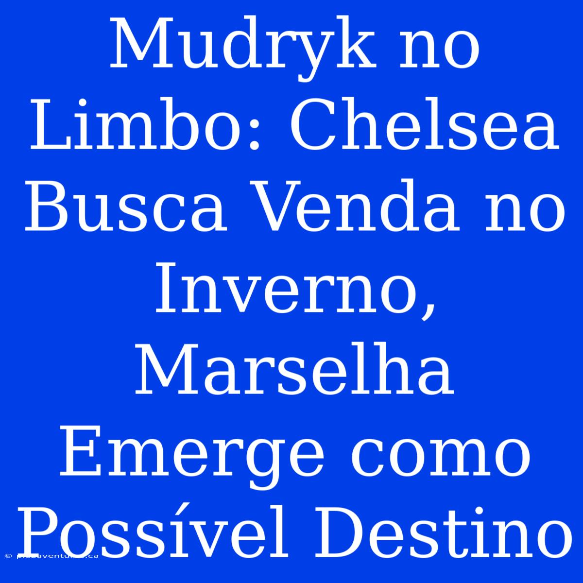 Mudryk No Limbo: Chelsea Busca Venda No Inverno, Marselha Emerge Como Possível Destino