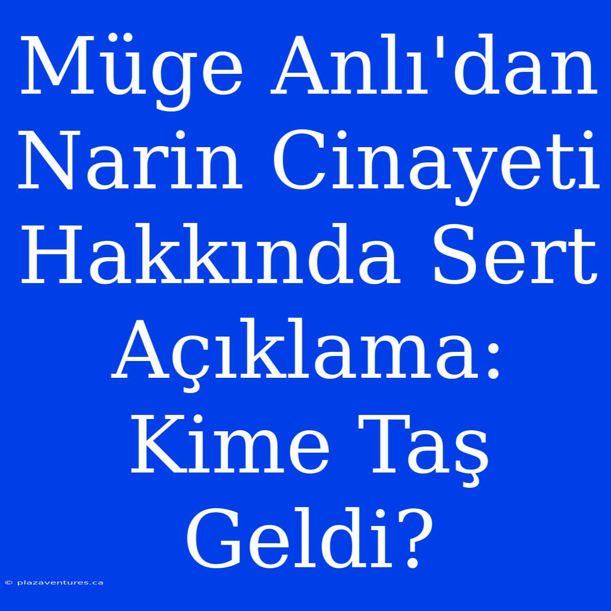 Müge Anlı'dan Narin Cinayeti Hakkında Sert Açıklama: Kime Taş Geldi?