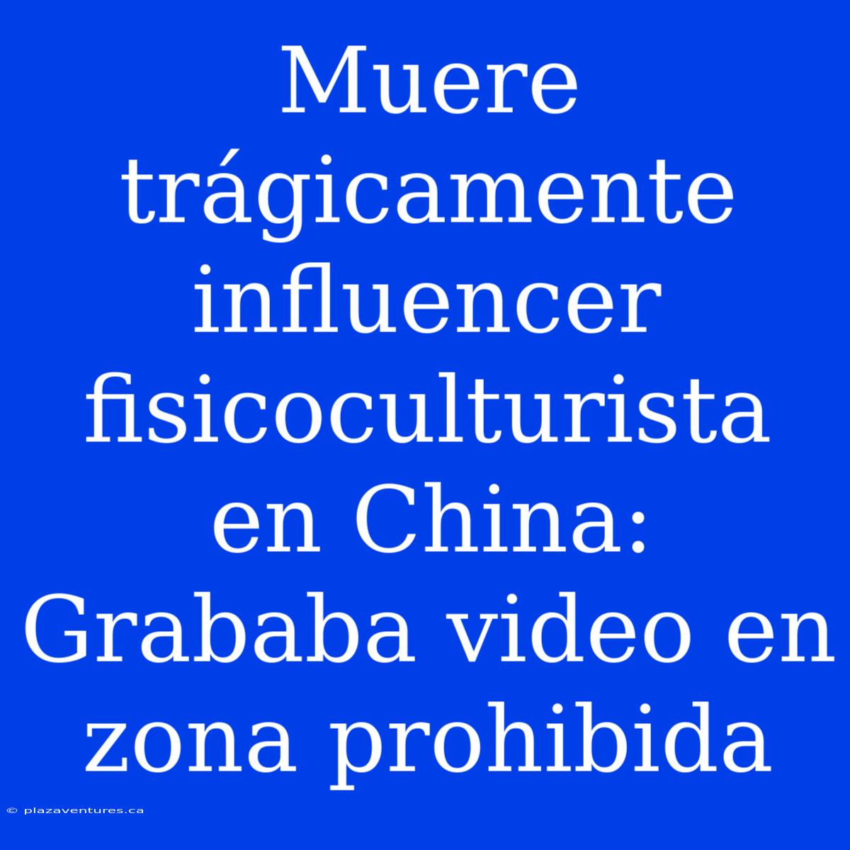 Muere Trágicamente Influencer Fisicoculturista En China: Grababa Video En Zona Prohibida