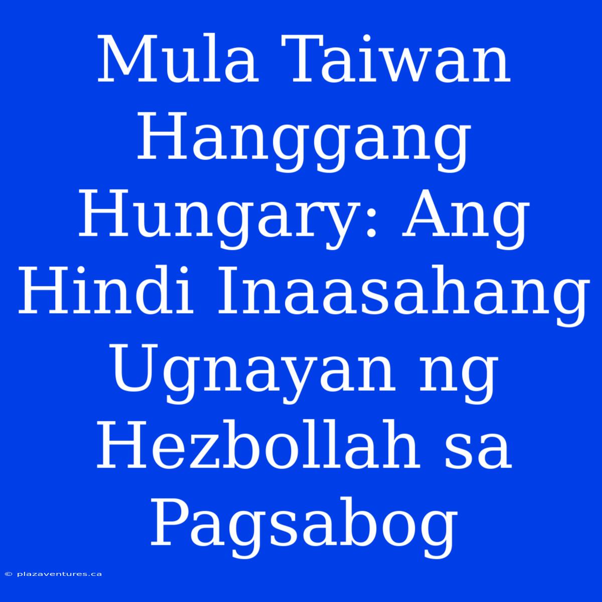 Mula Taiwan Hanggang Hungary: Ang Hindi Inaasahang Ugnayan Ng Hezbollah Sa Pagsabog