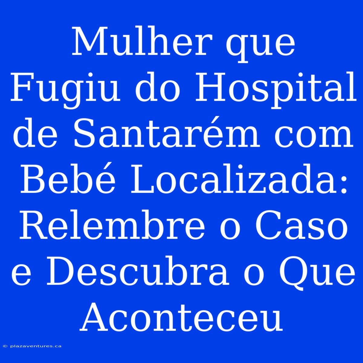 Mulher Que Fugiu Do Hospital De Santarém Com Bebé Localizada: Relembre O Caso E Descubra O Que Aconteceu