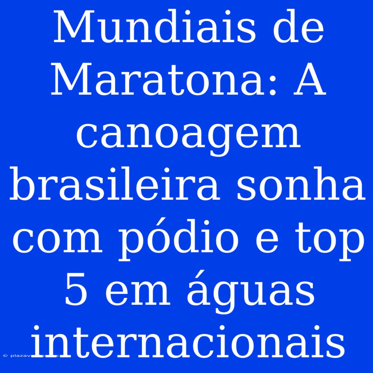 Mundiais De Maratona: A Canoagem Brasileira Sonha Com Pódio E Top 5 Em Águas Internacionais