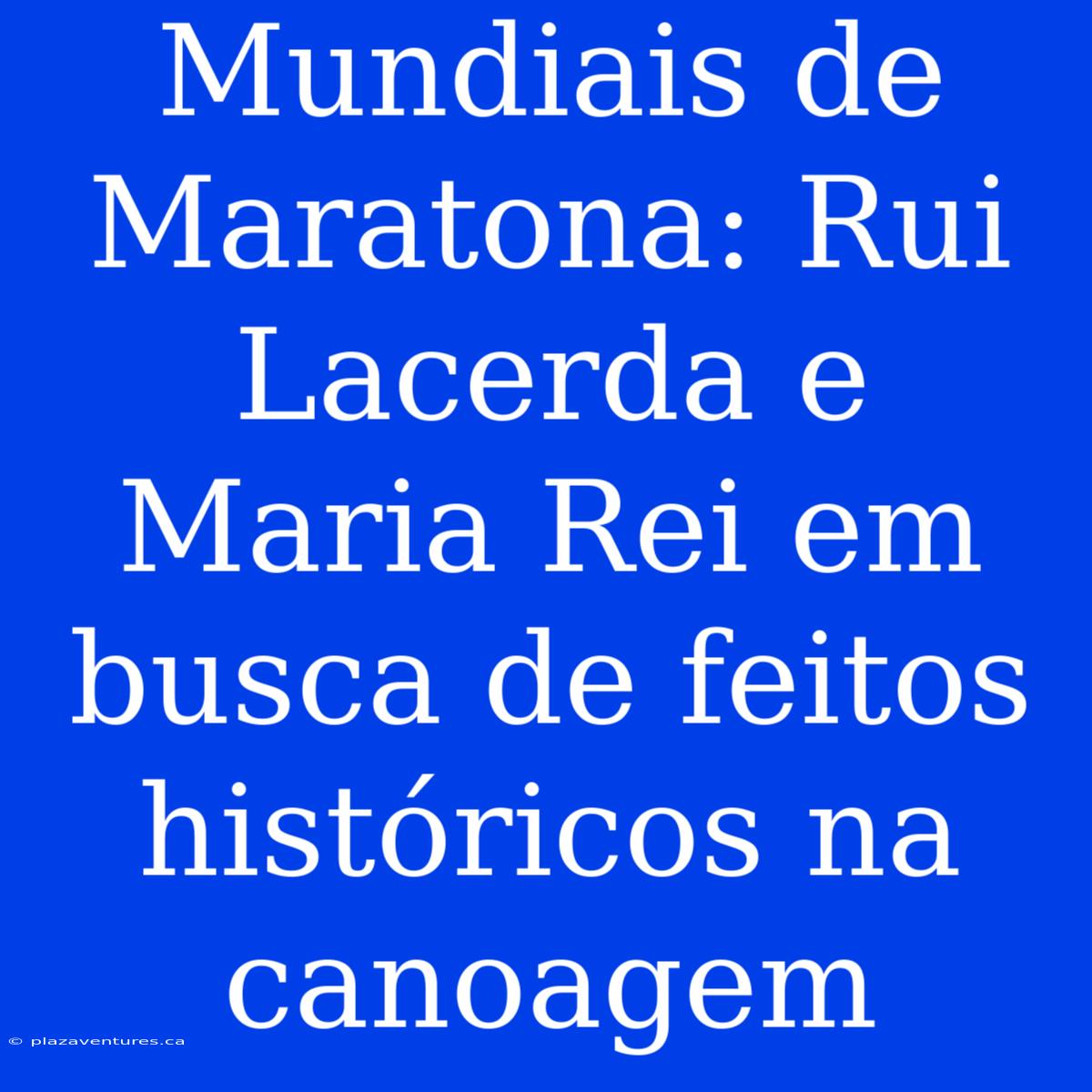 Mundiais De Maratona: Rui Lacerda E Maria Rei Em Busca De Feitos Históricos Na Canoagem