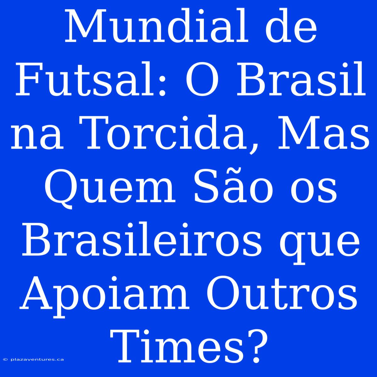 Mundial De Futsal: O Brasil Na Torcida, Mas Quem São Os Brasileiros Que Apoiam Outros Times?