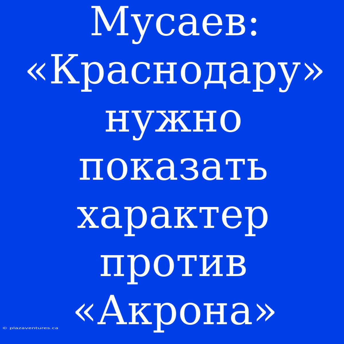 Мусаев: «Краснодару» Нужно Показать Характер Против «Акрона»