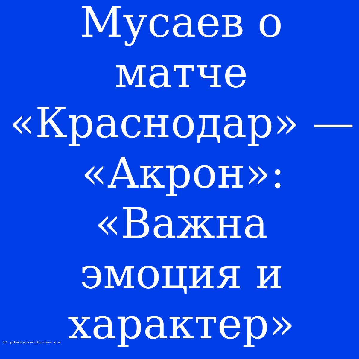 Мусаев О Матче «Краснодар» — «Акрон»: «Важна Эмоция И Характер»