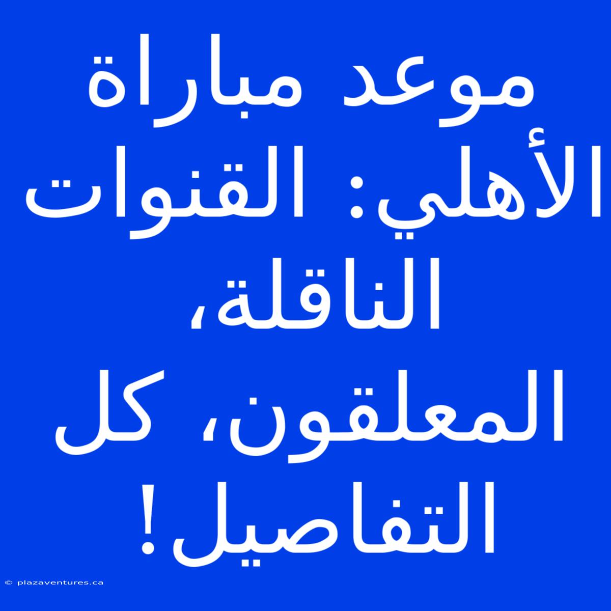 موعد مباراة الأهلي: القنوات الناقلة، المعلقون، كل التفاصيل!