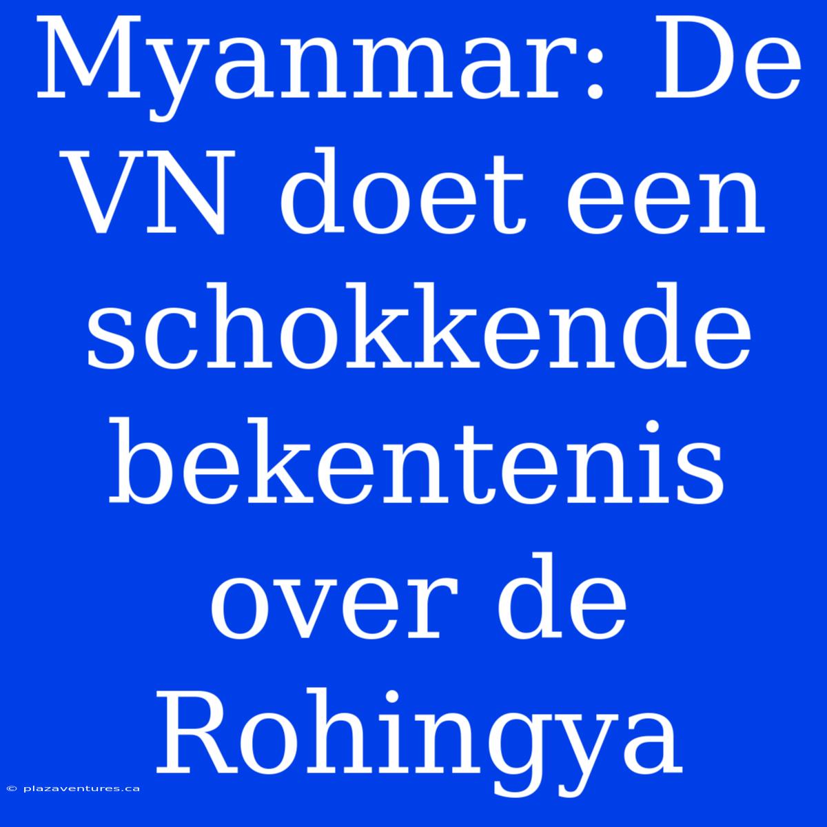 Myanmar: De VN Doet Een Schokkende Bekentenis Over De Rohingya