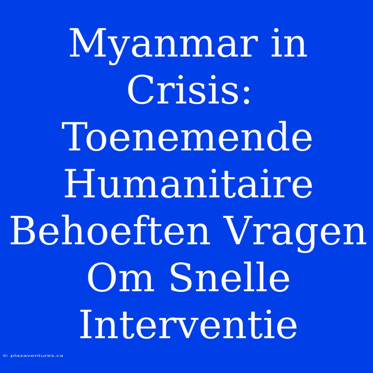 Myanmar In Crisis: Toenemende Humanitaire Behoeften Vragen Om Snelle Interventie