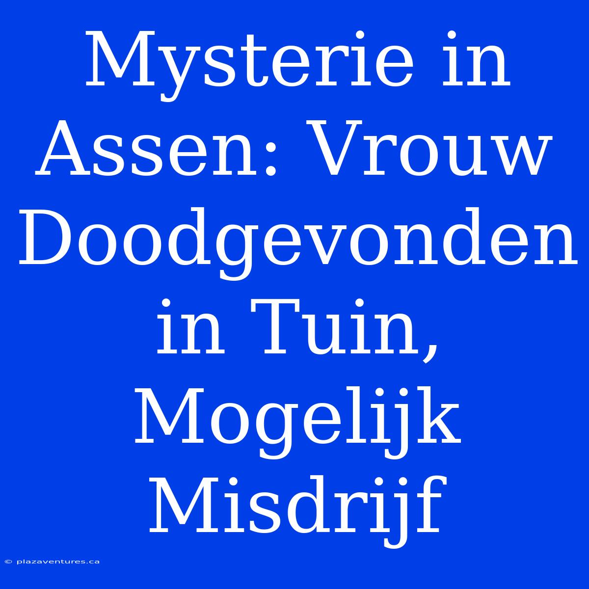 Mysterie In Assen: Vrouw Doodgevonden In Tuin, Mogelijk Misdrijf