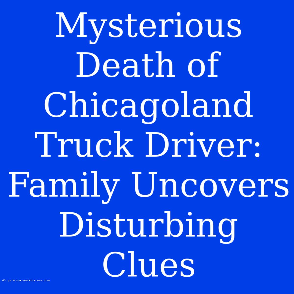 Mysterious Death Of Chicagoland Truck Driver: Family Uncovers Disturbing Clues