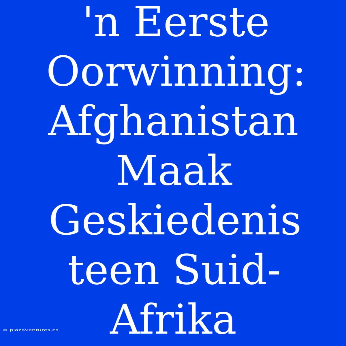 'n Eerste Oorwinning: Afghanistan Maak Geskiedenis Teen Suid-Afrika