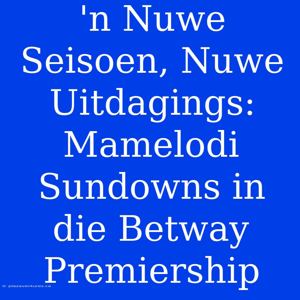 'n Nuwe Seisoen, Nuwe Uitdagings: Mamelodi Sundowns In Die Betway Premiership