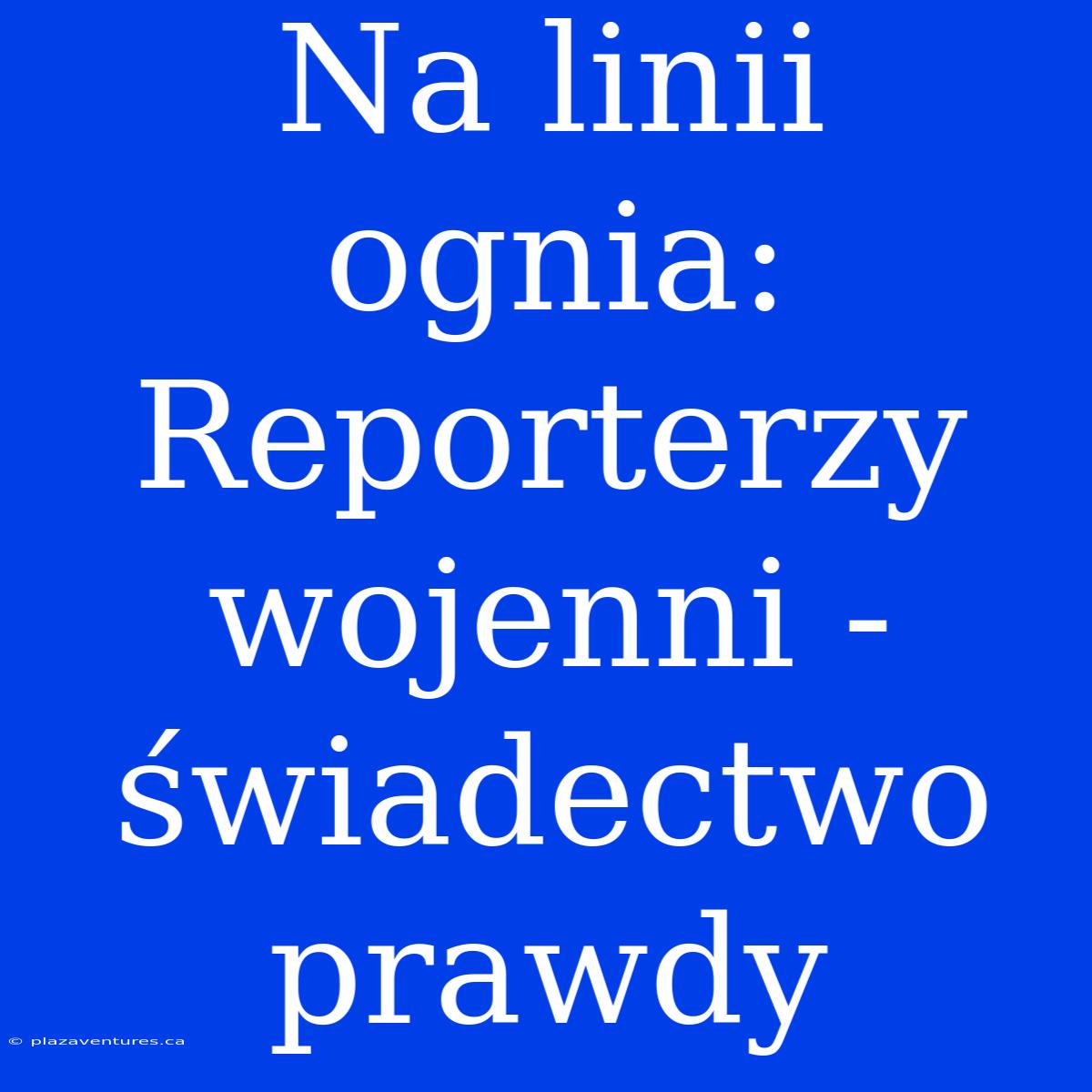 Na Linii Ognia: Reporterzy Wojenni - Świadectwo Prawdy