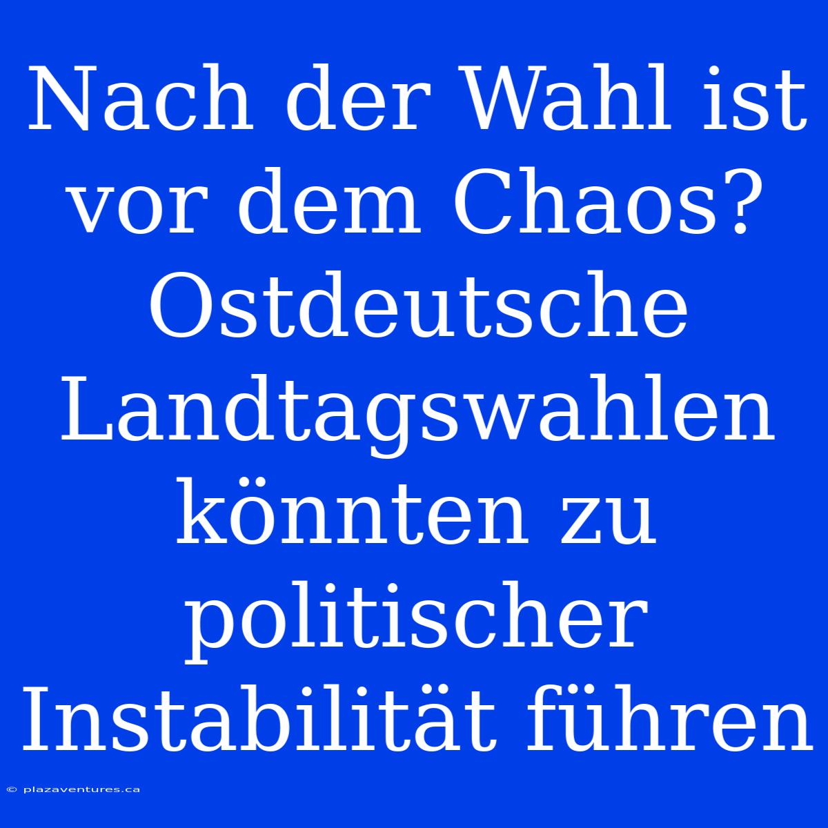 Nach Der Wahl Ist Vor Dem Chaos? Ostdeutsche Landtagswahlen Könnten Zu Politischer Instabilität Führen