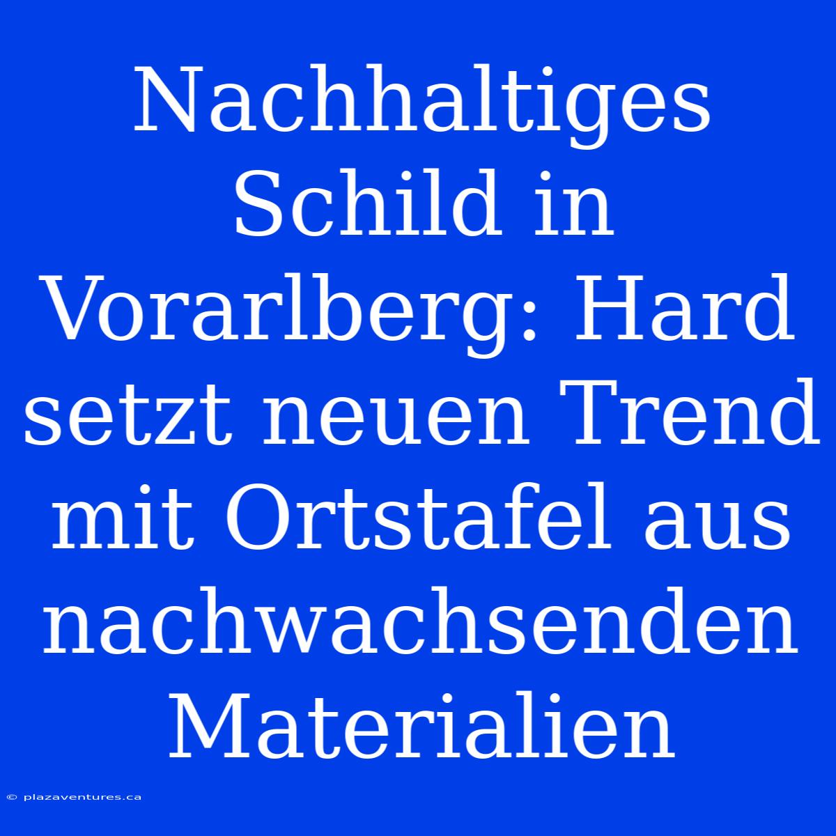 Nachhaltiges Schild In Vorarlberg: Hard Setzt Neuen Trend Mit Ortstafel Aus Nachwachsenden Materialien