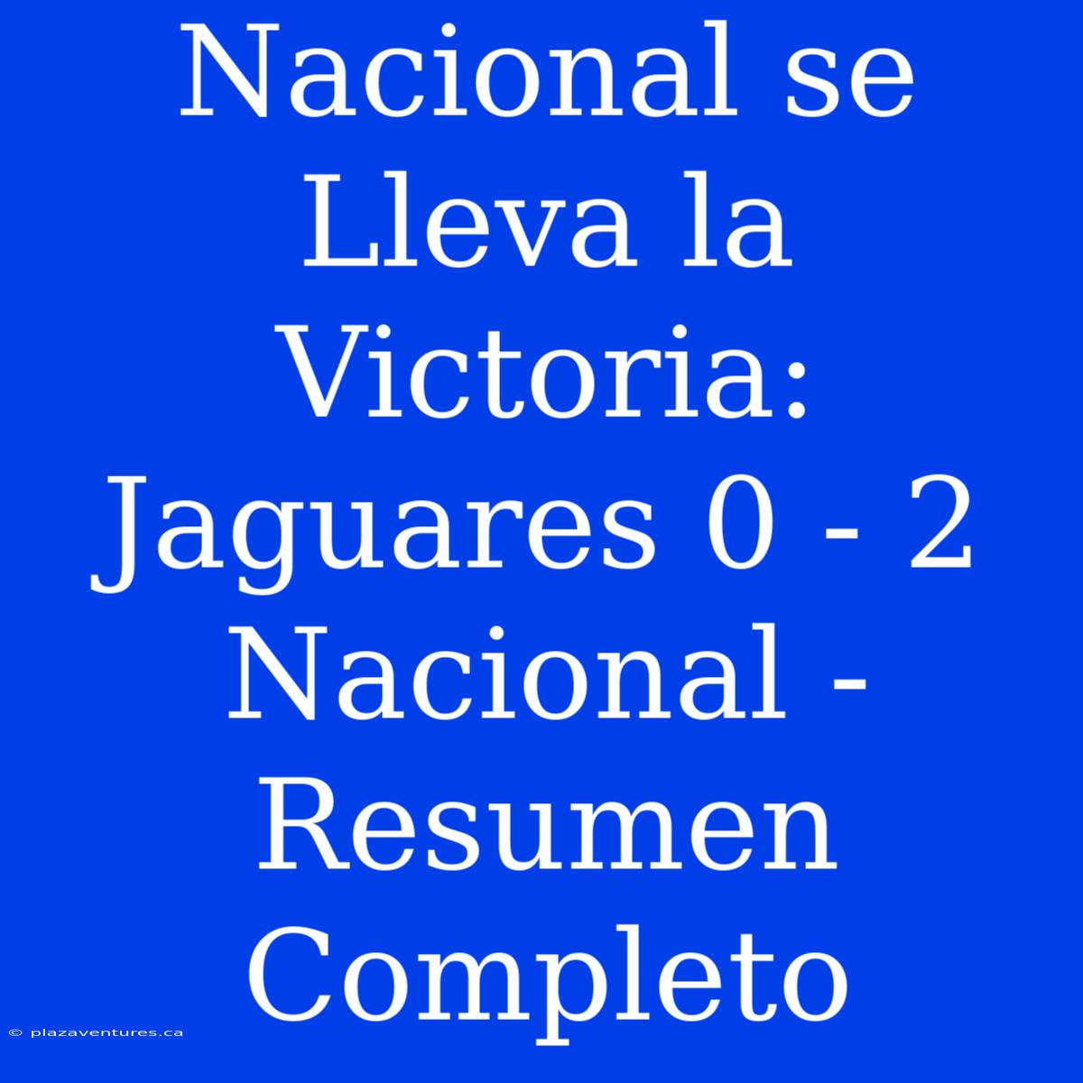 Nacional Se Lleva La Victoria: Jaguares 0 - 2 Nacional - Resumen Completo