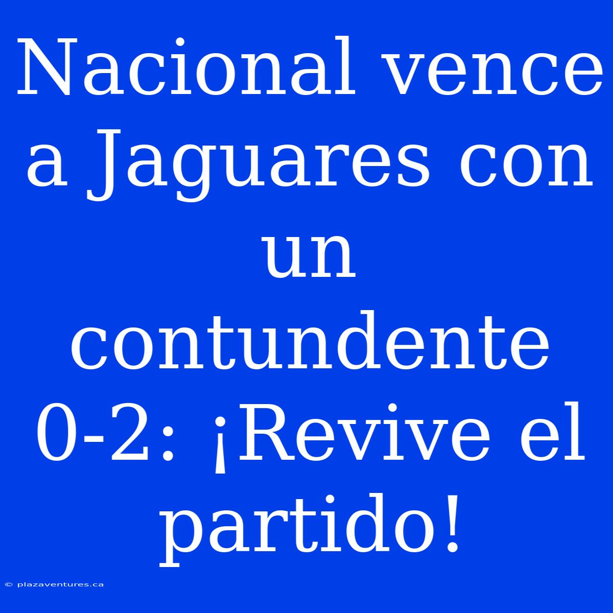 Nacional Vence A Jaguares Con Un Contundente 0-2: ¡Revive El Partido!