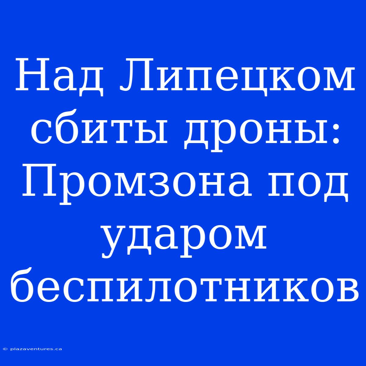 Над Липецком Сбиты Дроны: Промзона Под Ударом Беспилотников