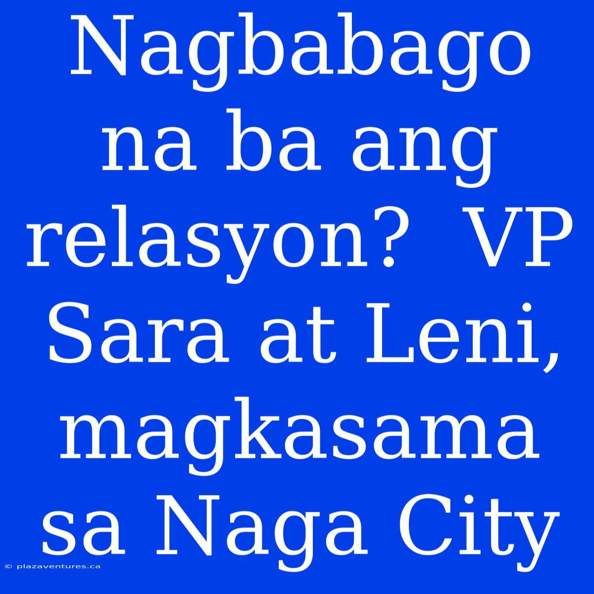 Nagbabago Na Ba Ang Relasyon?  VP Sara At Leni, Magkasama Sa Naga City