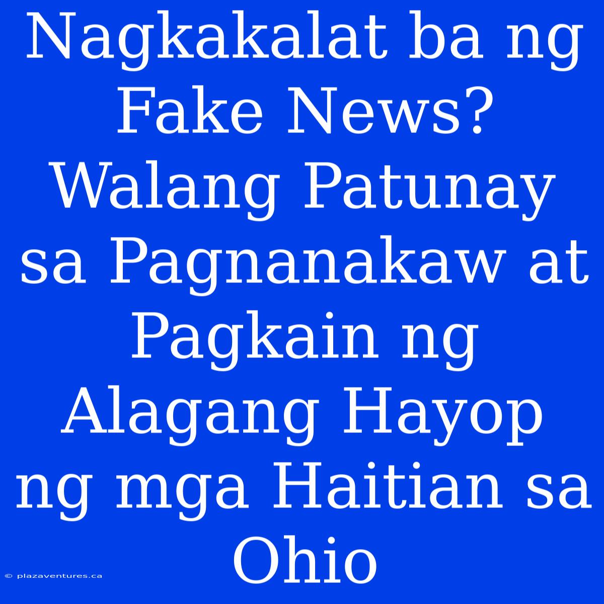 Nagkakalat Ba Ng Fake News? Walang Patunay Sa Pagnanakaw At Pagkain Ng Alagang Hayop Ng Mga Haitian Sa Ohio