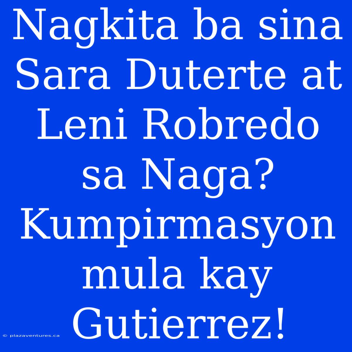 Nagkita Ba Sina Sara Duterte At Leni Robredo Sa Naga? Kumpirmasyon Mula Kay Gutierrez!