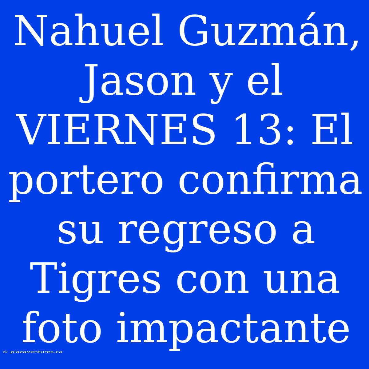 Nahuel Guzmán, Jason Y El VIERNES 13: El Portero Confirma Su Regreso A Tigres Con Una Foto Impactante