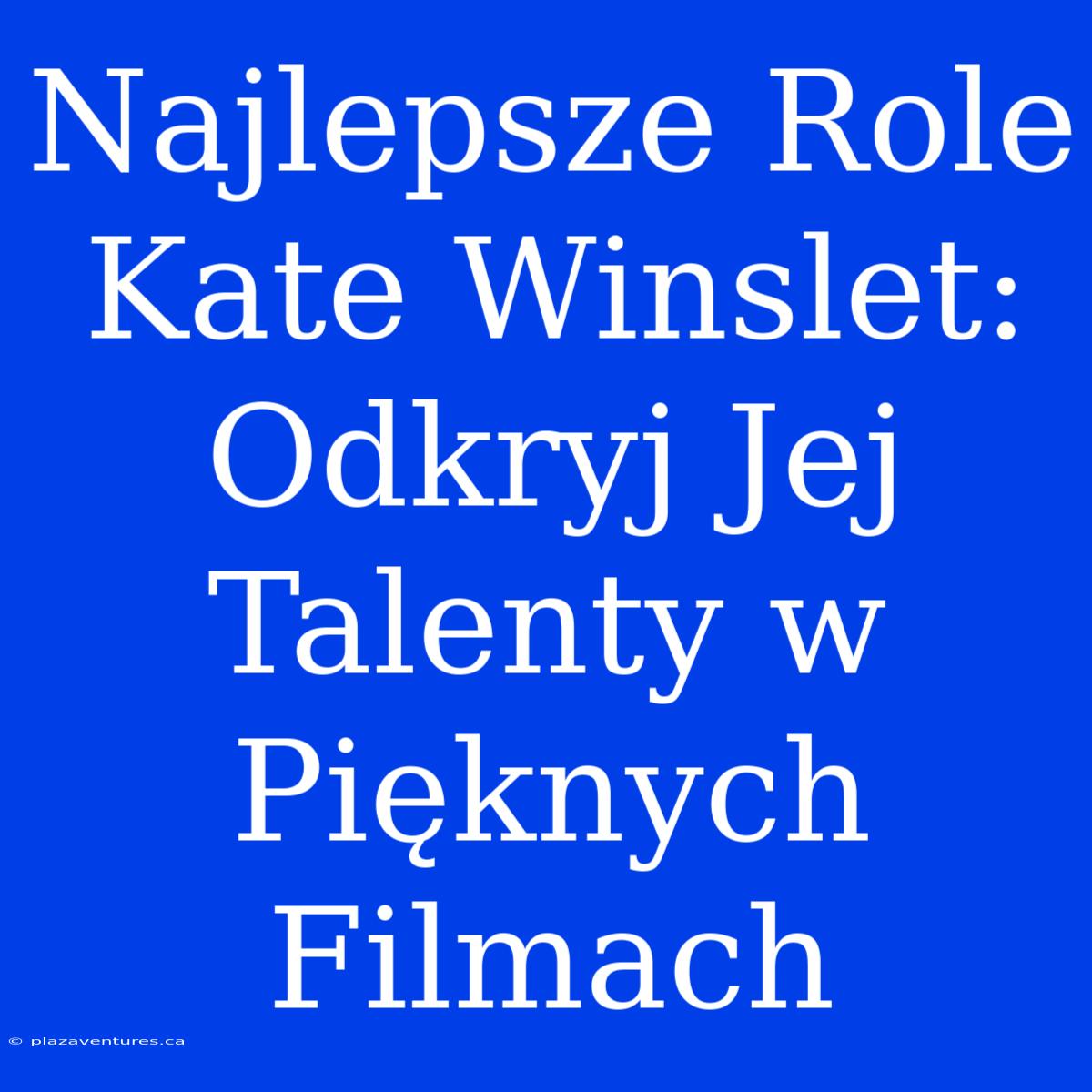 Najlepsze Role Kate Winslet: Odkryj Jej Talenty W Pięknych Filmach