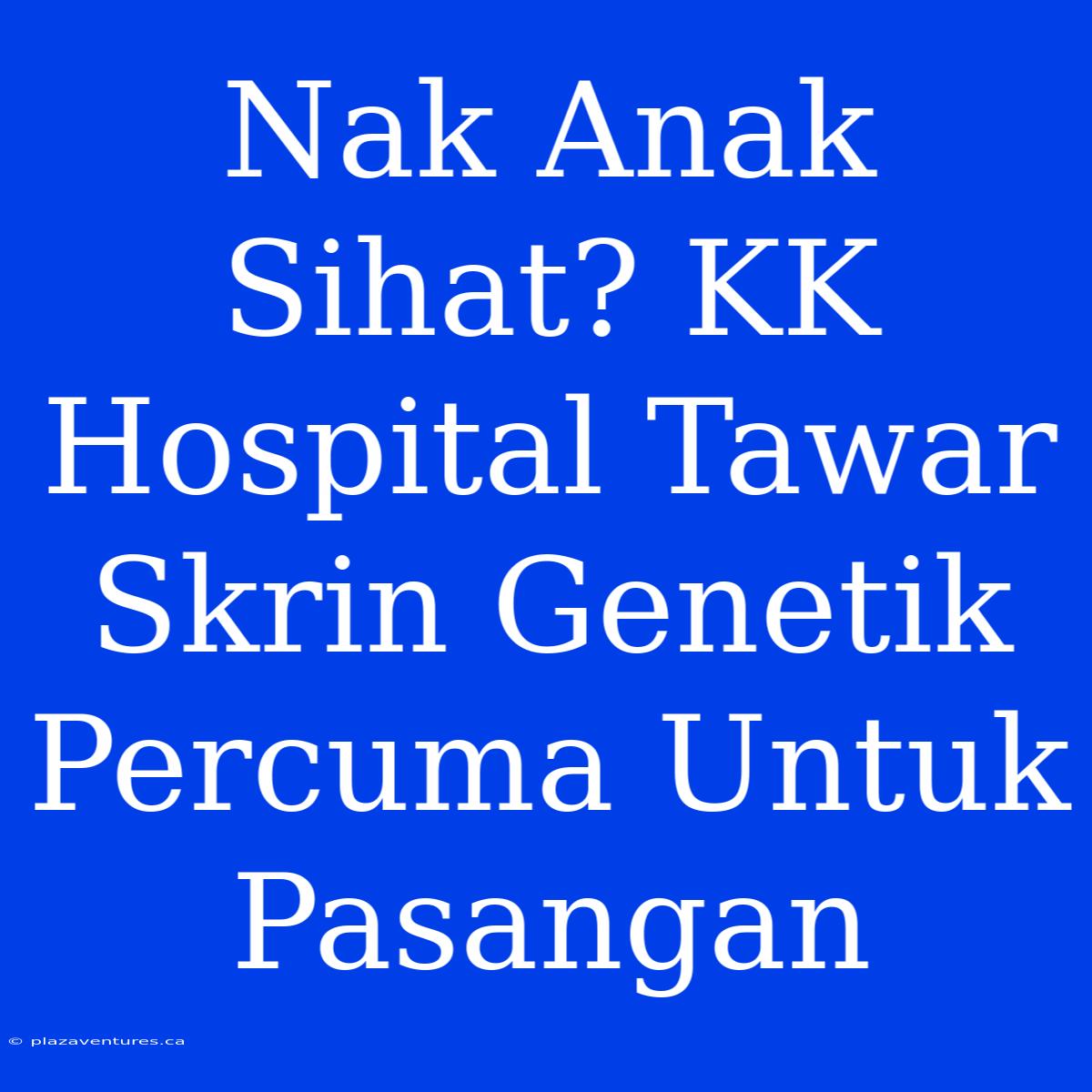 Nak Anak Sihat? KK Hospital Tawar Skrin Genetik Percuma Untuk Pasangan