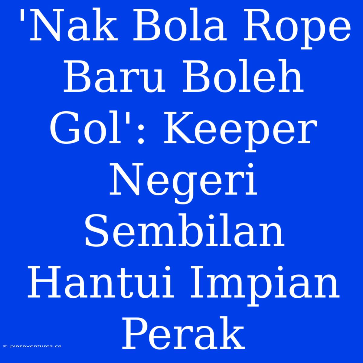 'Nak Bola Rope Baru Boleh Gol': Keeper Negeri Sembilan Hantui Impian Perak