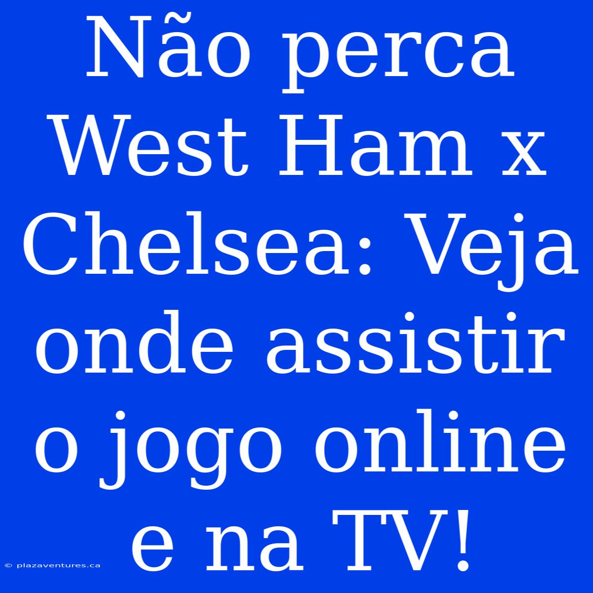 Não Perca West Ham X Chelsea: Veja Onde Assistir O Jogo Online E Na TV!