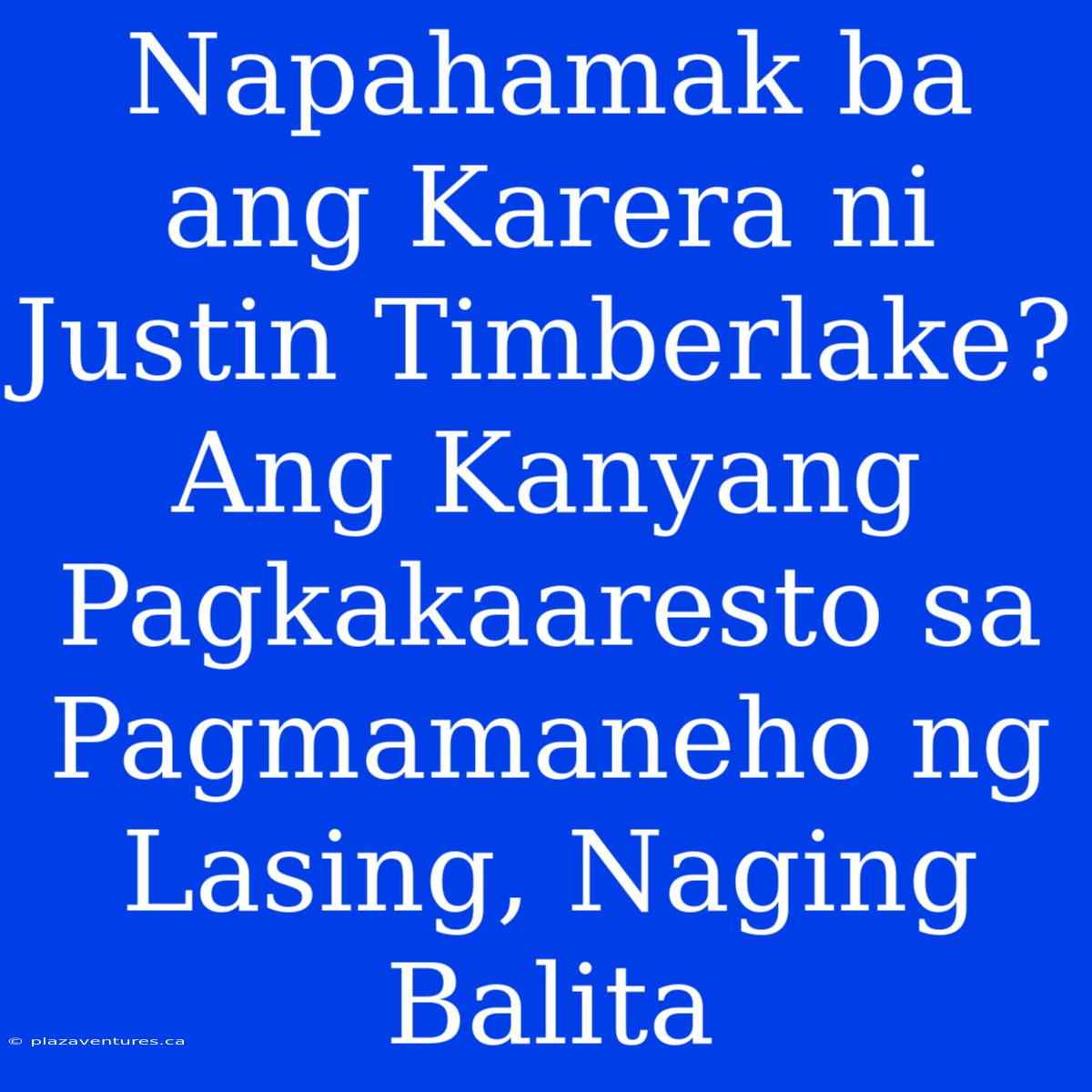 Napahamak Ba Ang Karera Ni Justin Timberlake? Ang Kanyang Pagkakaaresto Sa Pagmamaneho Ng Lasing, Naging Balita