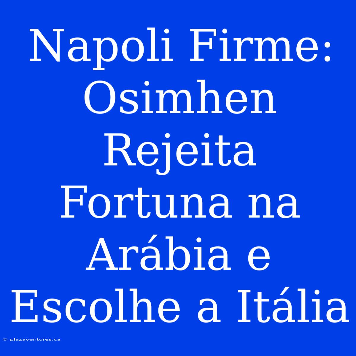 Napoli Firme: Osimhen Rejeita Fortuna Na Arábia E Escolhe A Itália