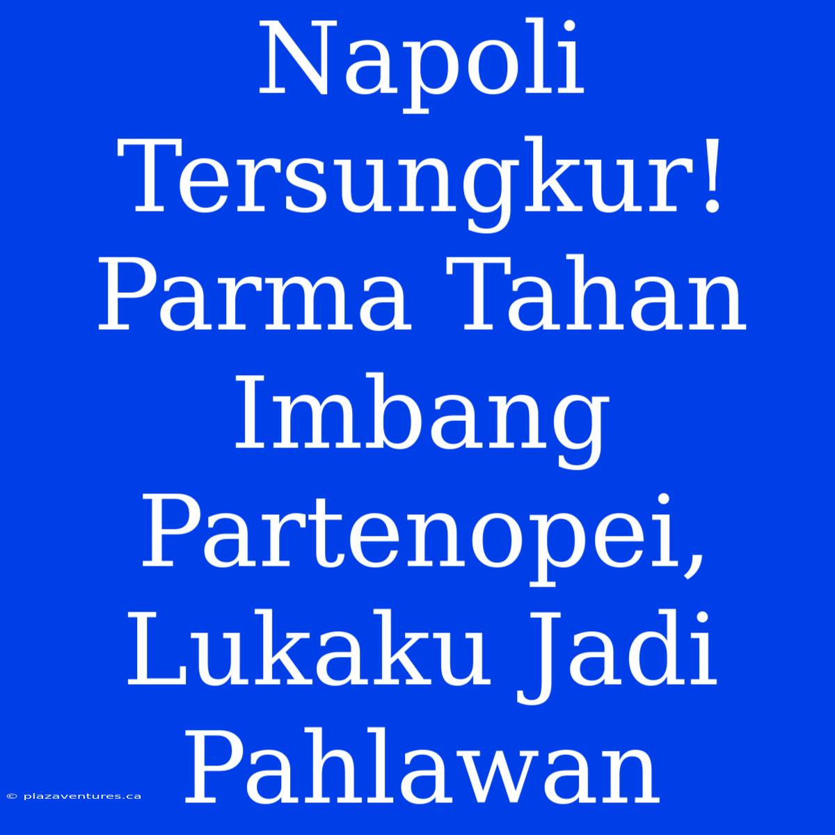 Napoli Tersungkur! Parma Tahan Imbang Partenopei, Lukaku Jadi Pahlawan