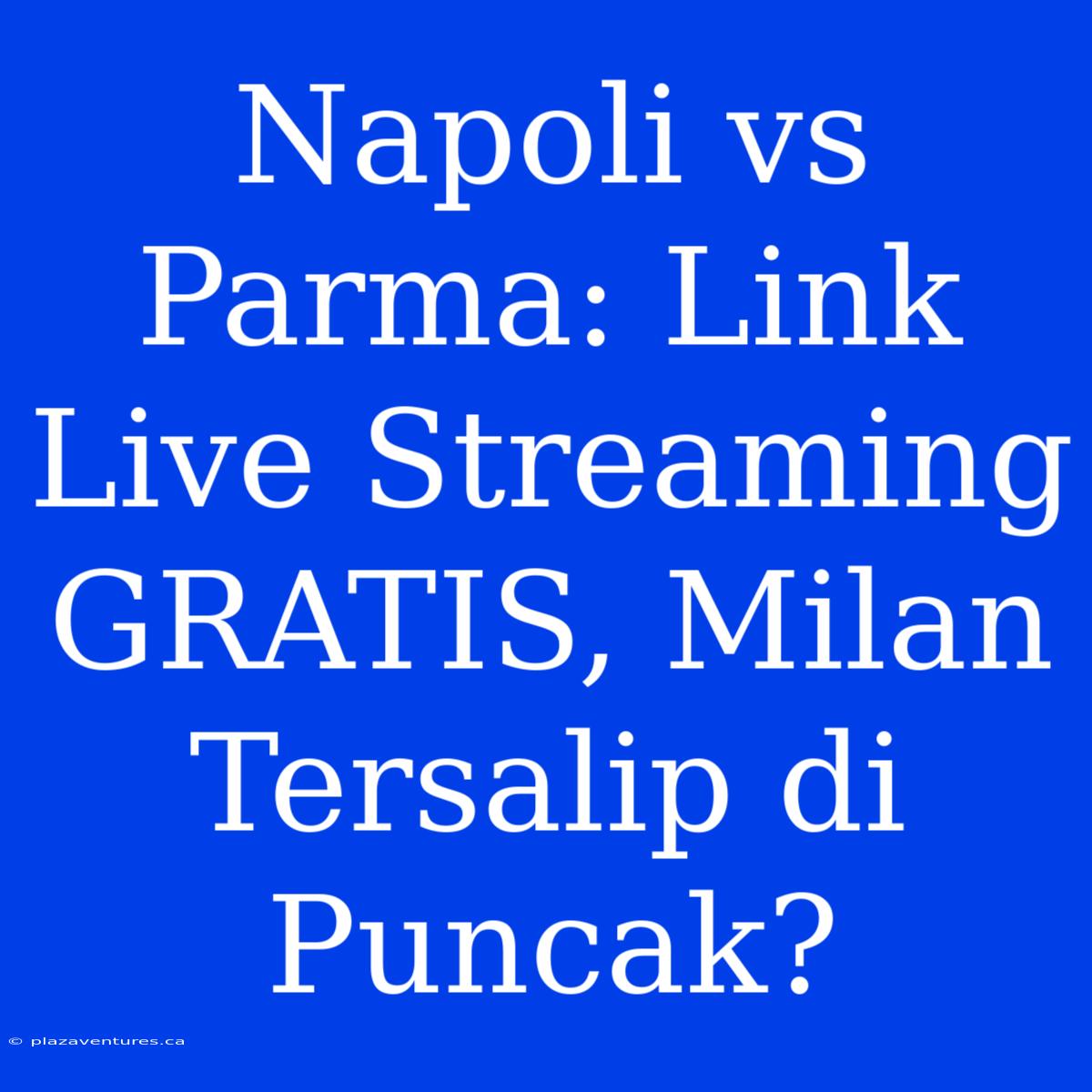 Napoli Vs Parma: Link Live Streaming GRATIS, Milan Tersalip Di Puncak?