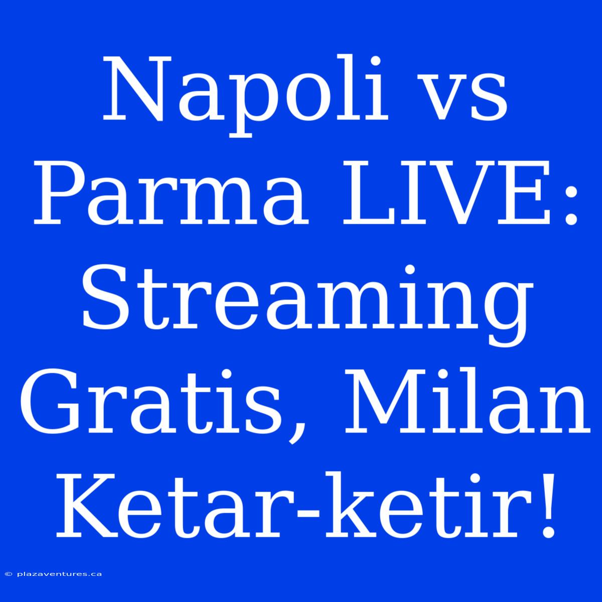 Napoli Vs Parma LIVE: Streaming Gratis, Milan Ketar-ketir!