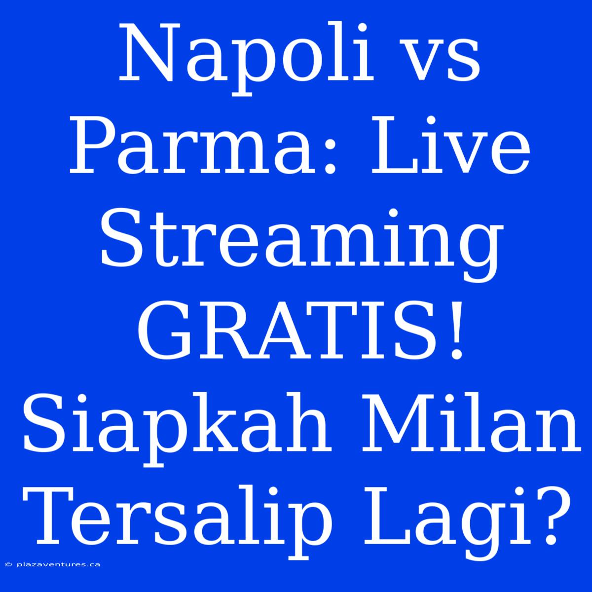 Napoli Vs Parma: Live Streaming GRATIS! Siapkah Milan Tersalip Lagi?