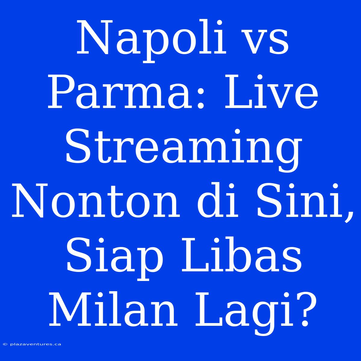 Napoli Vs Parma: Live Streaming Nonton Di Sini, Siap Libas Milan Lagi?