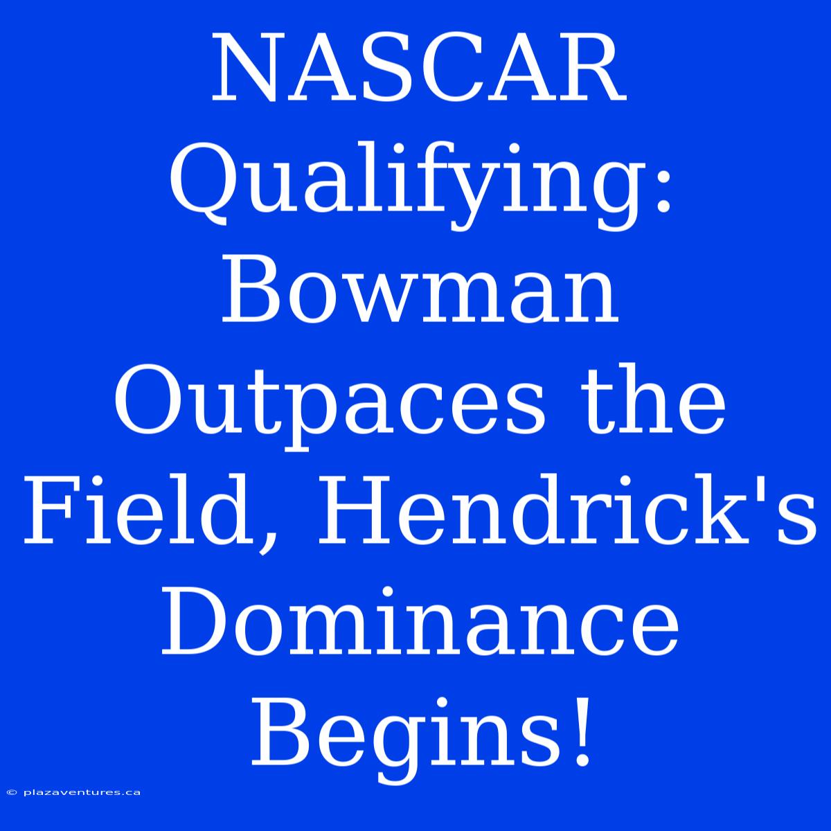 NASCAR Qualifying: Bowman Outpaces The Field, Hendrick's Dominance Begins!