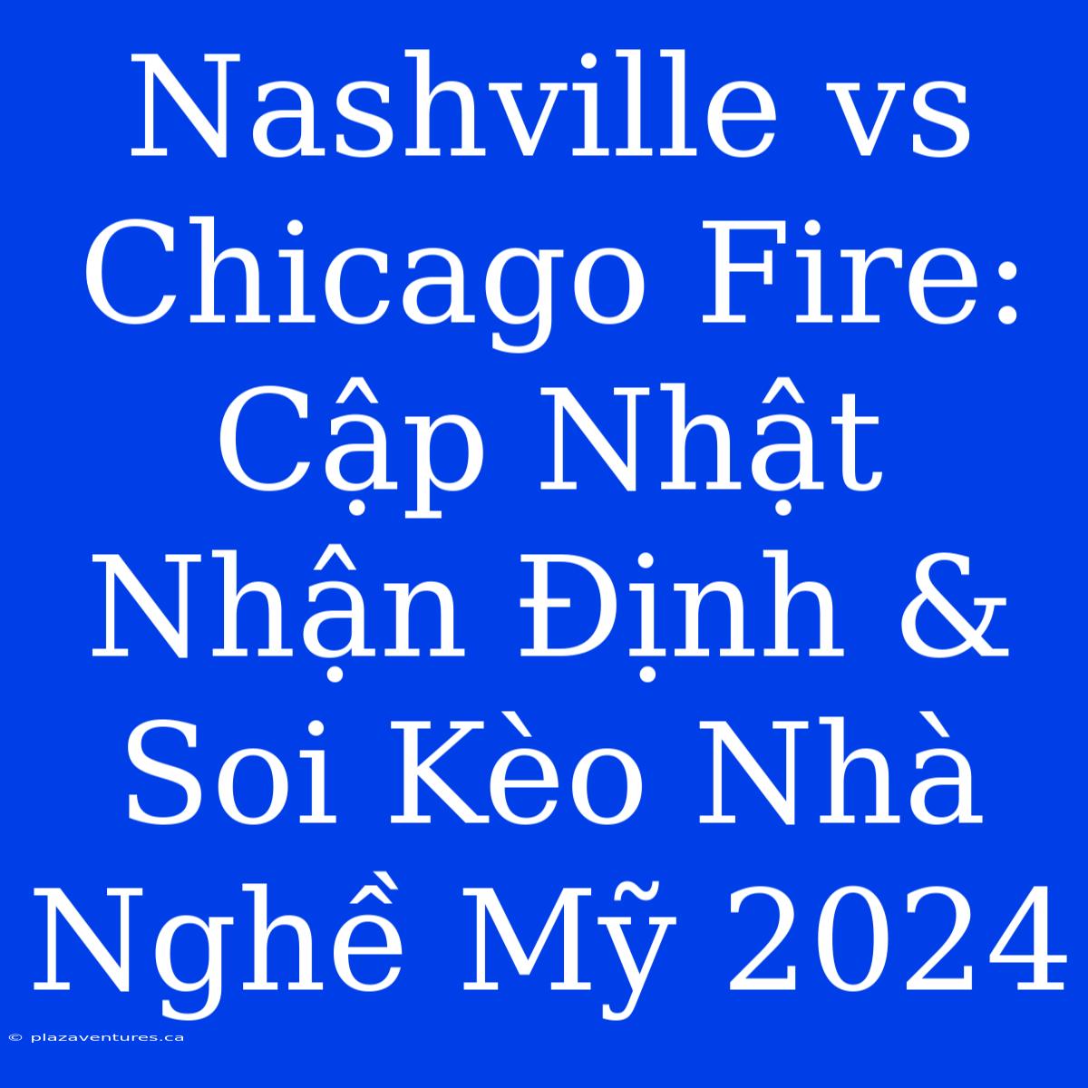 Nashville Vs Chicago Fire: Cập Nhật Nhận Định & Soi Kèo Nhà Nghề Mỹ 2024