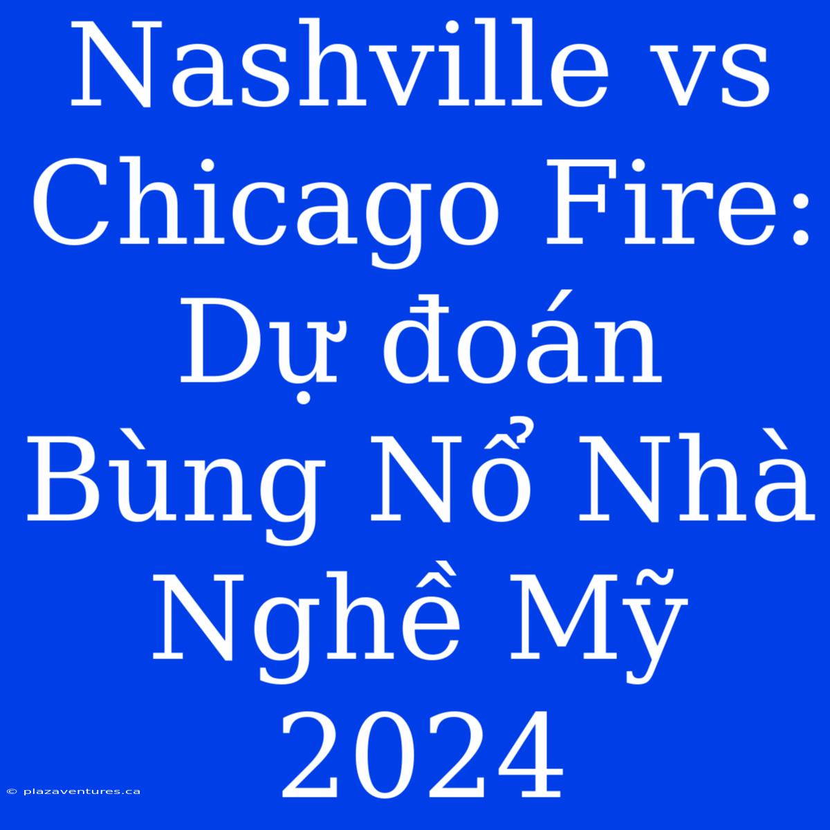 Nashville Vs Chicago Fire: Dự Đoán Bùng Nổ Nhà Nghề Mỹ 2024