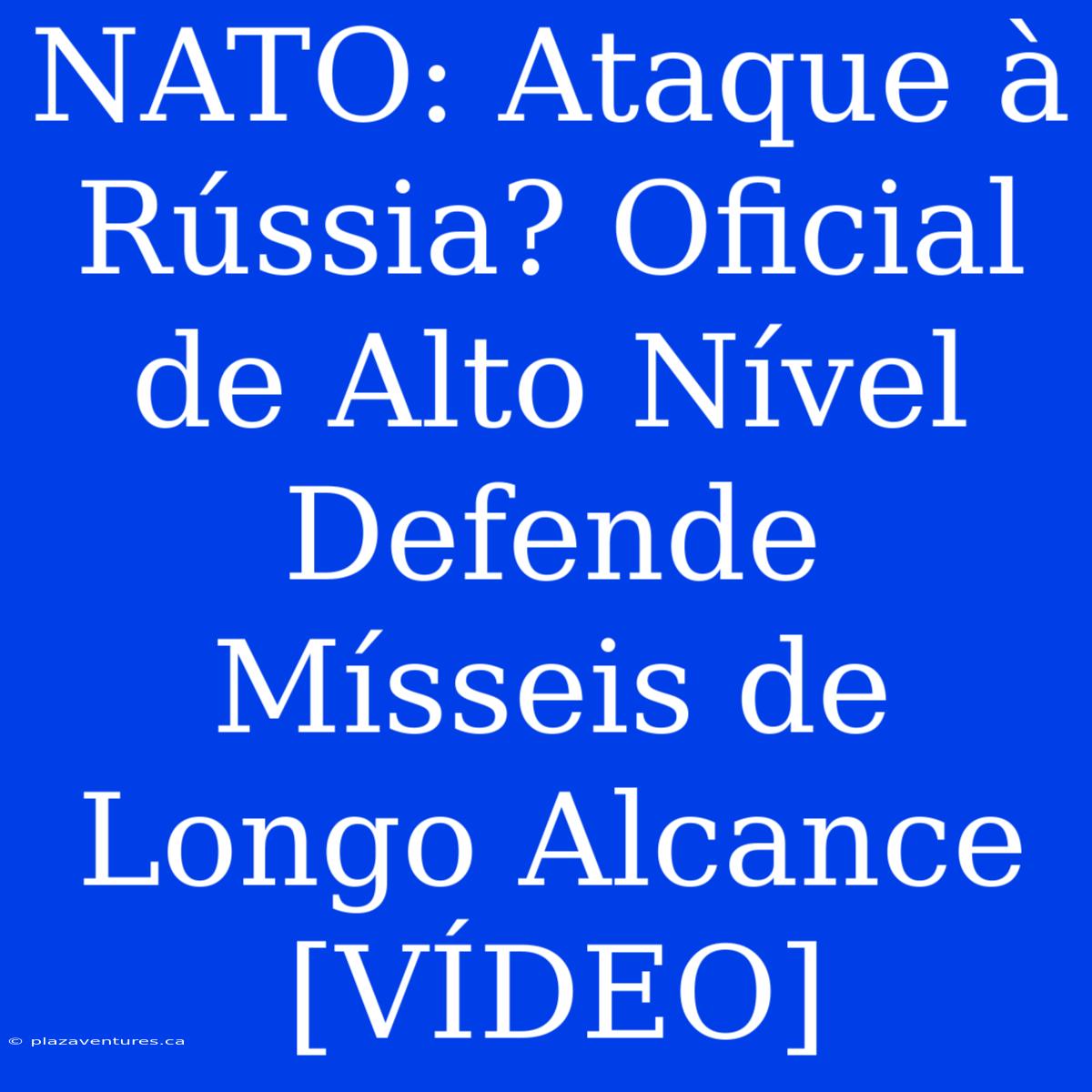 NATO: Ataque À Rússia? Oficial De Alto Nível Defende Mísseis De Longo Alcance [VÍDEO]